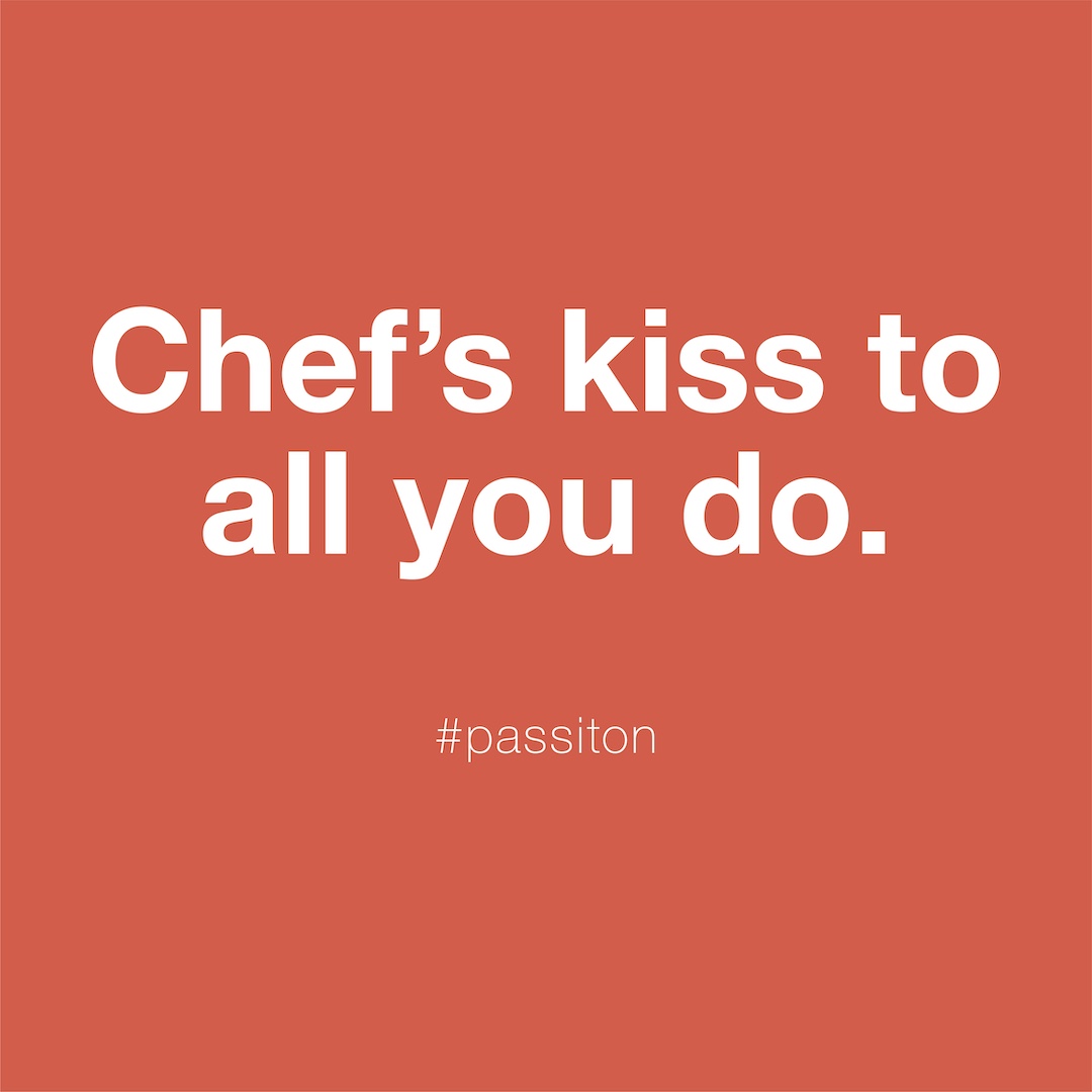 Chef’s kiss to all you do.