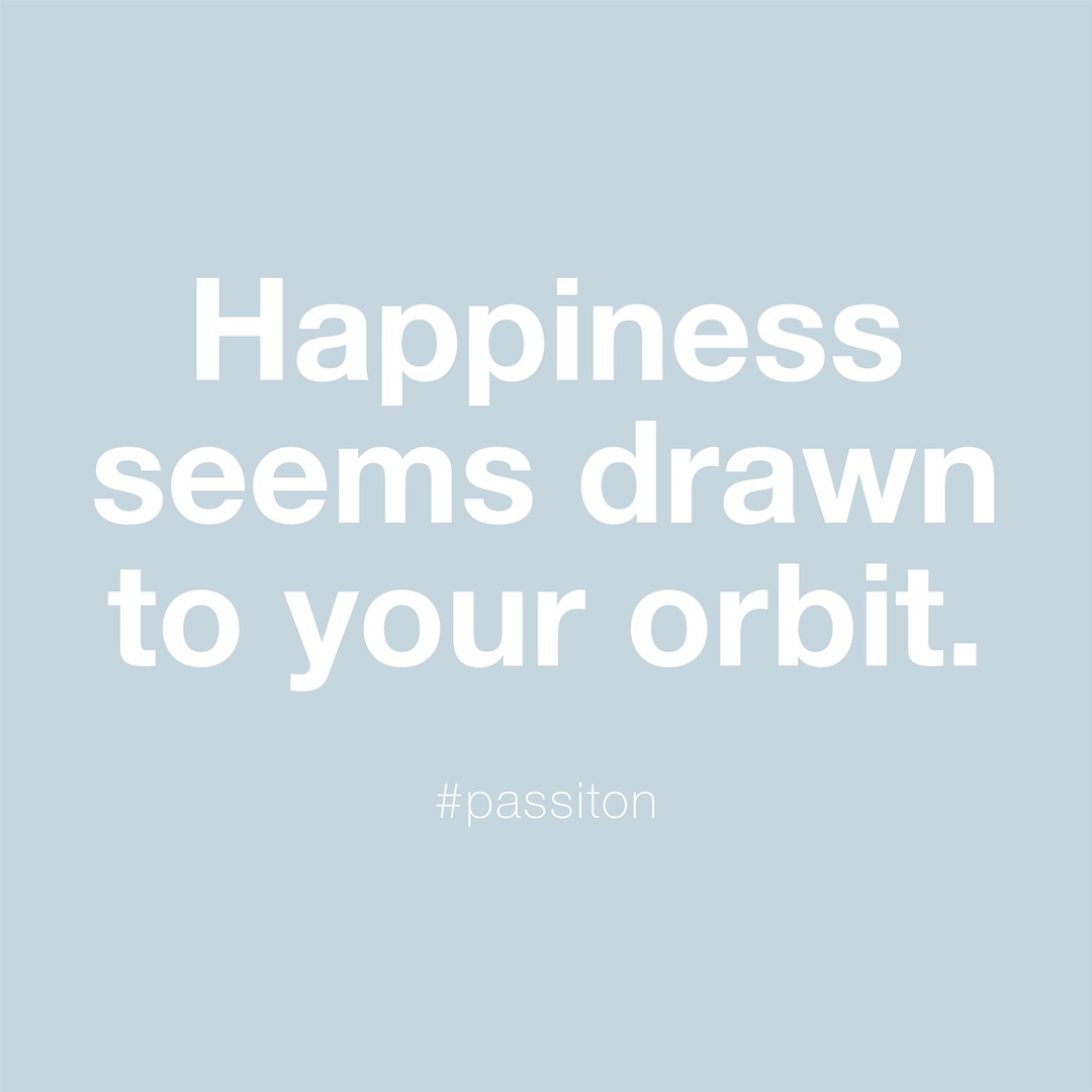Happiness seems drawn to your orbit.