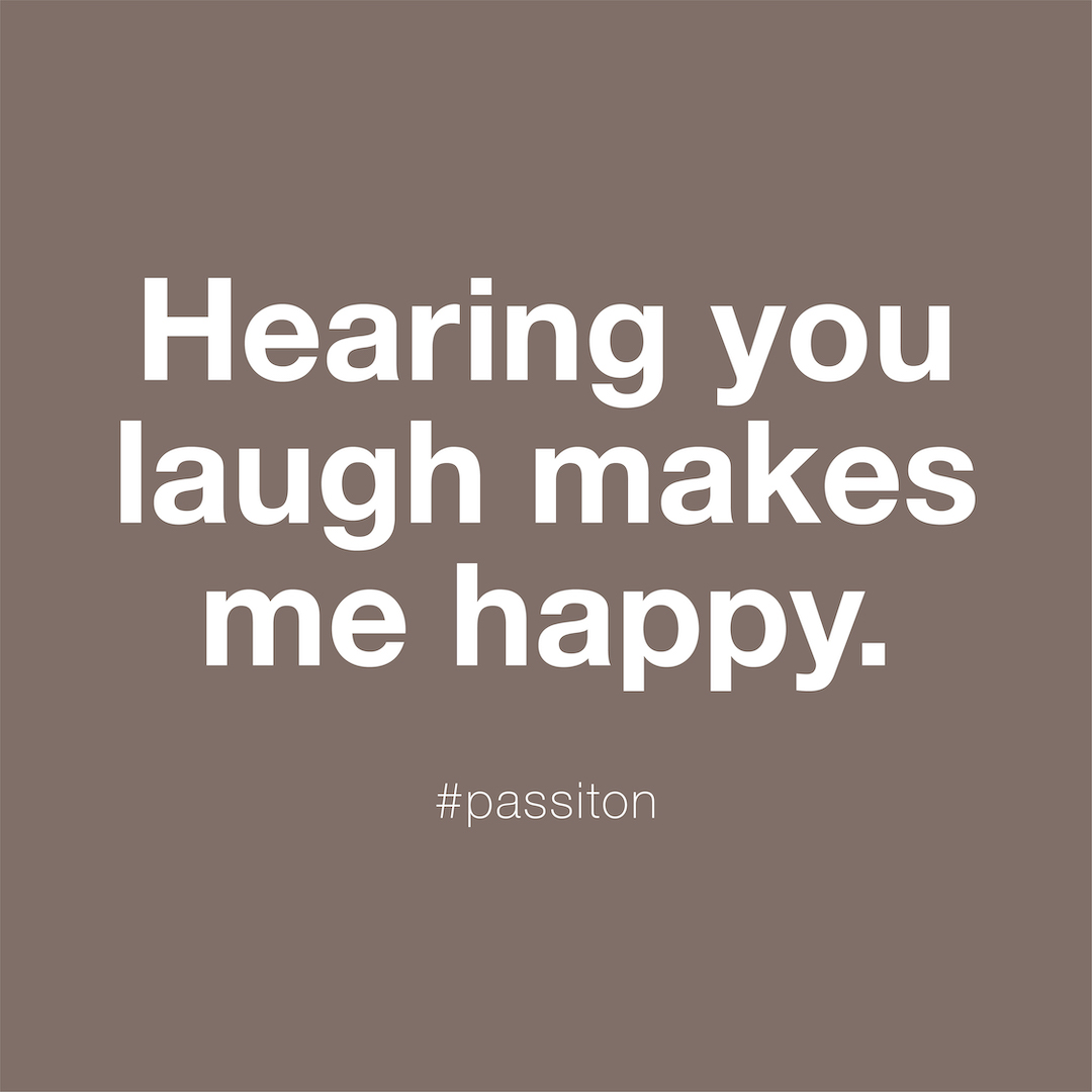 Hearing you laugh makes me happy.