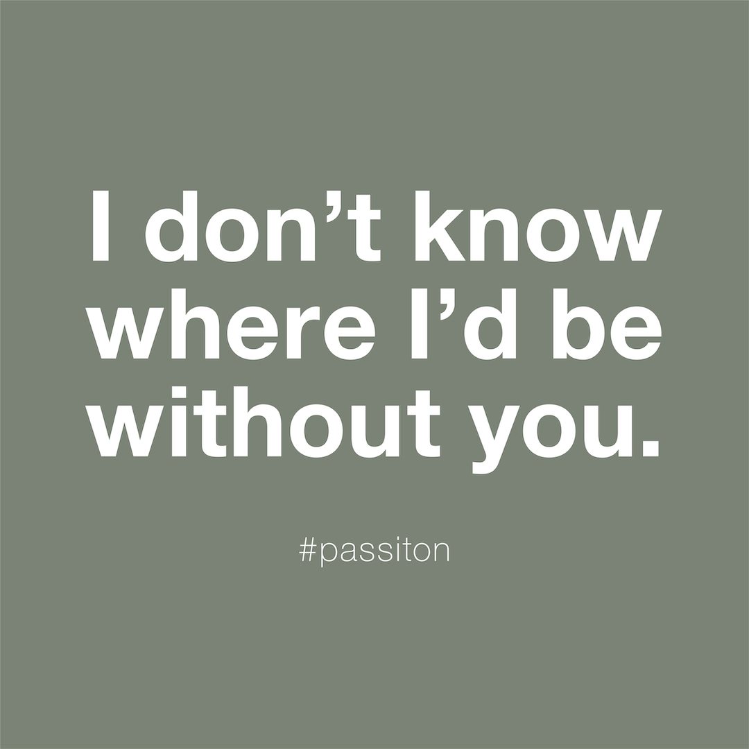 I don’t know where I’d be without you.