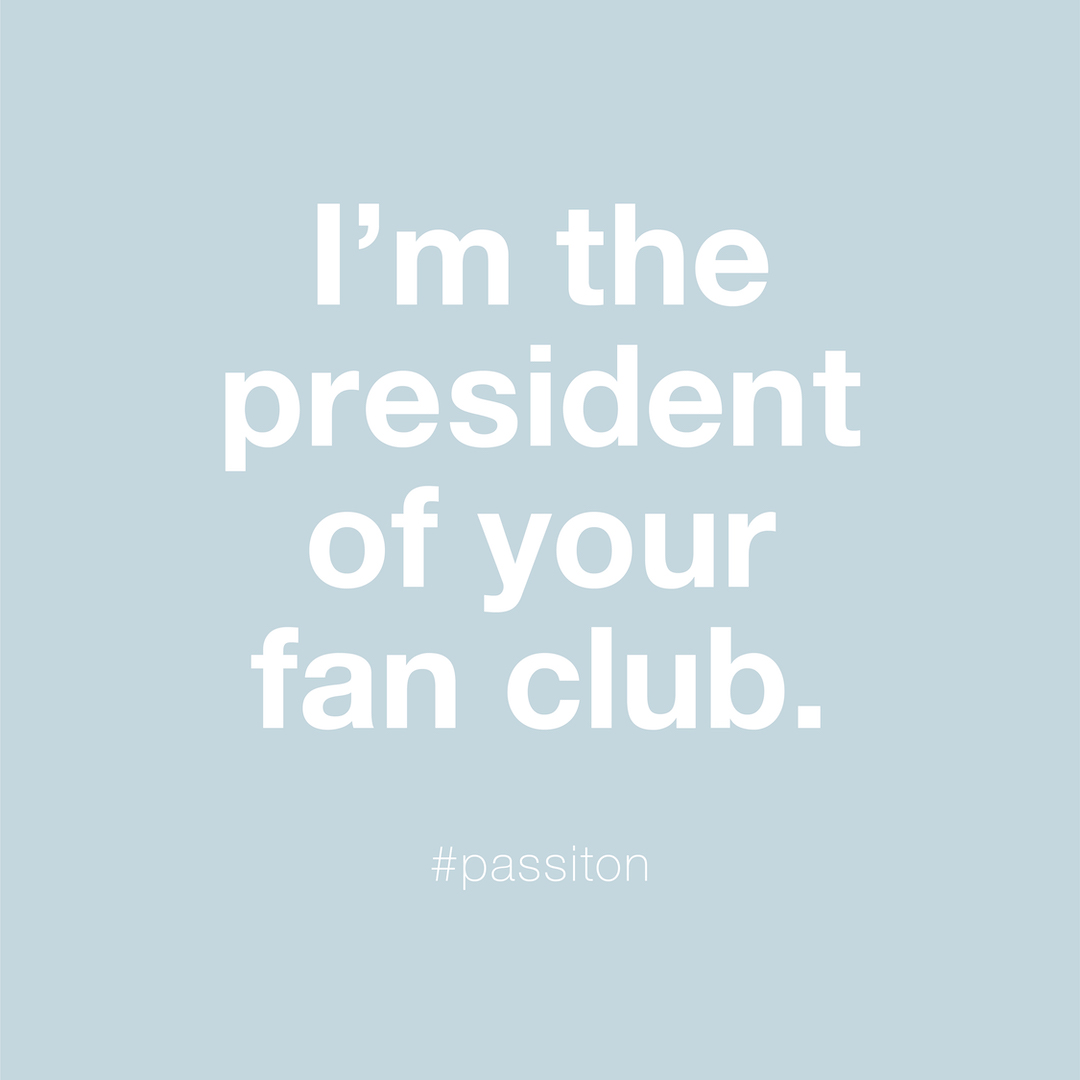 I’m the president of your fan club.