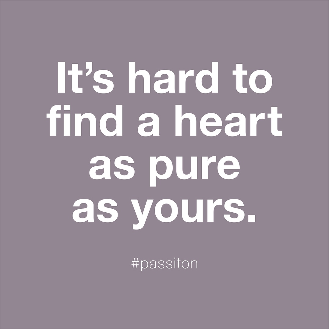 It’s hard to find a heart as pure as yours.