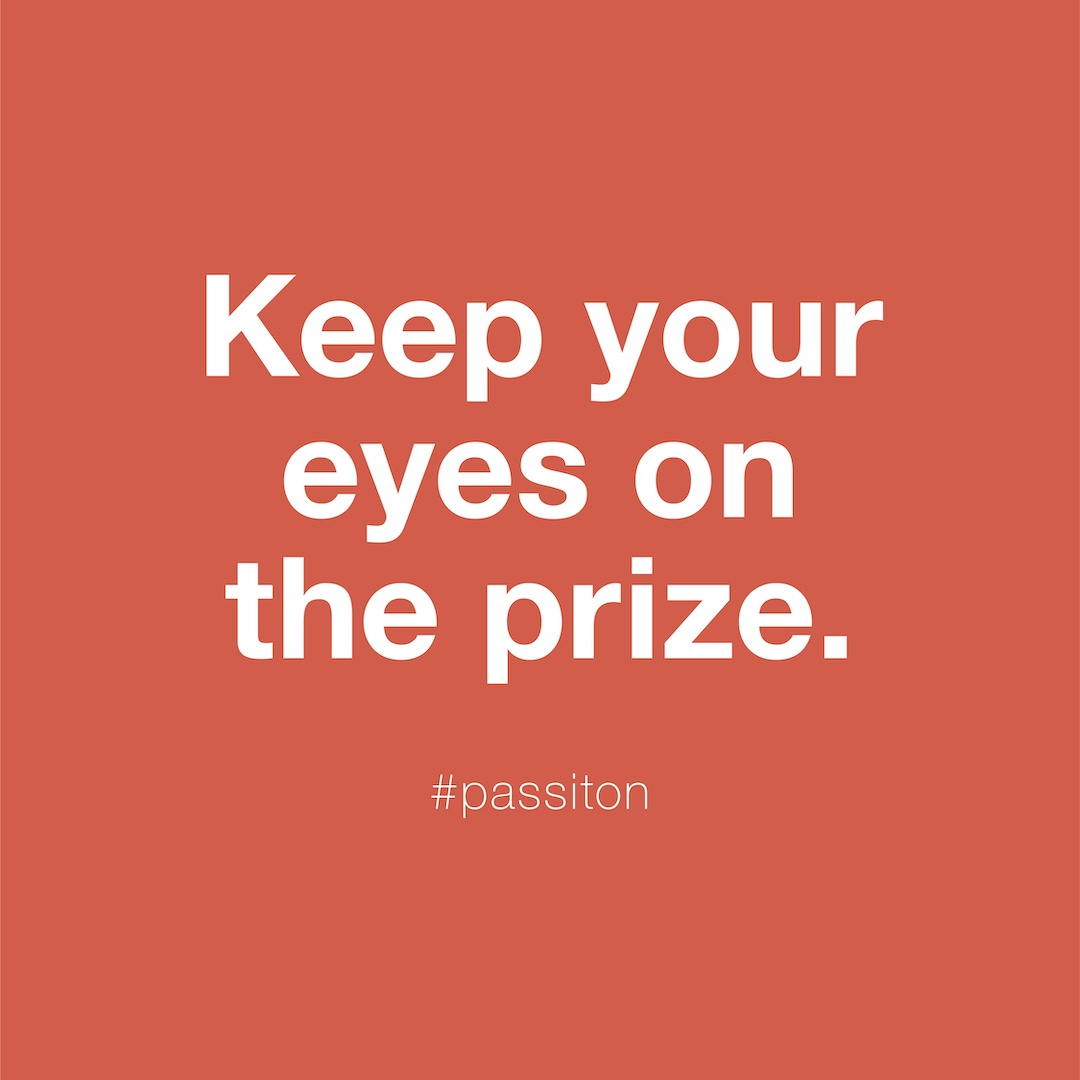 Keep your eyes on the prize.