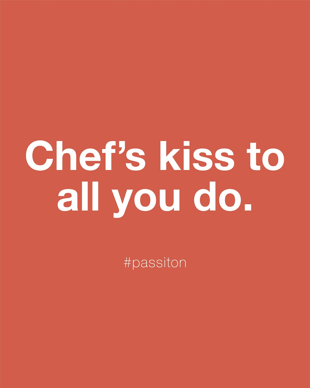 Chef’s kiss to all you do.