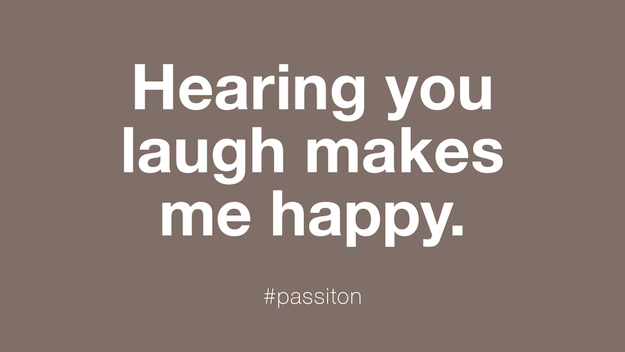 Hearing you laugh makes me happy.