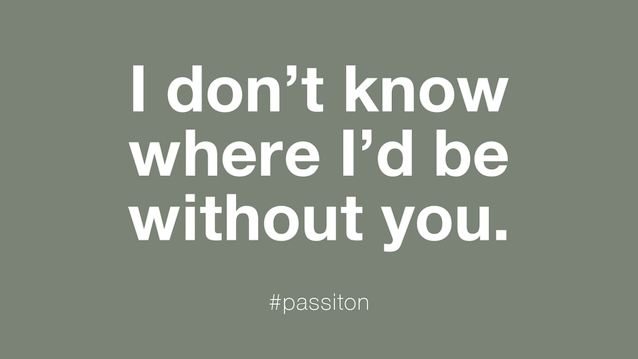 I don’t know where I’d be without you.