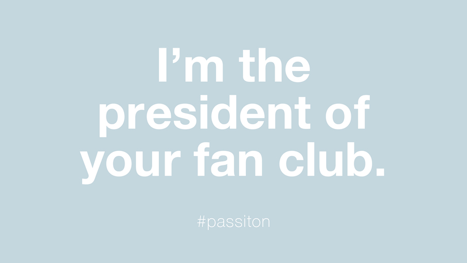 I’m the president of your fan club.