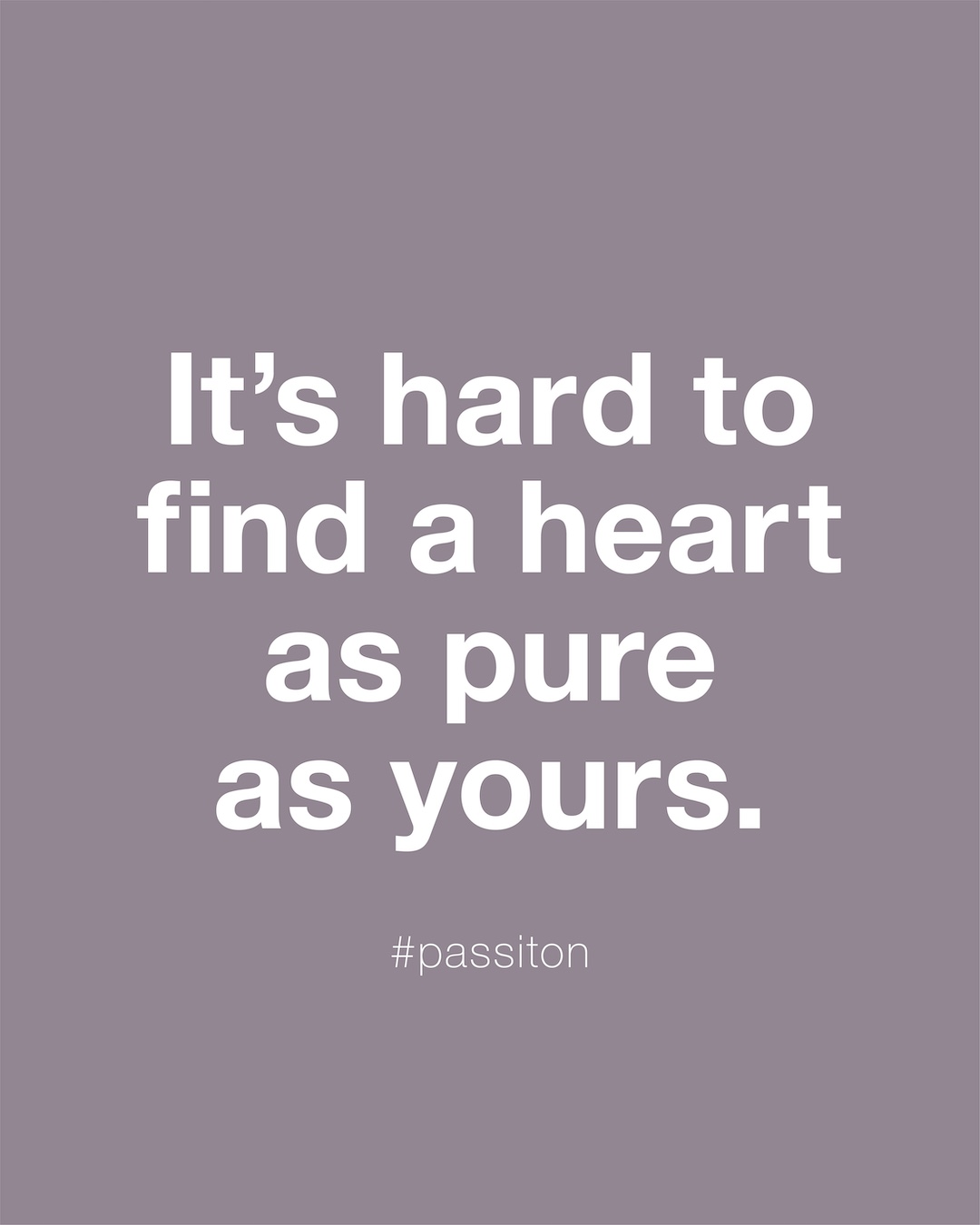 It’s hard to find a heart as pure as yours.