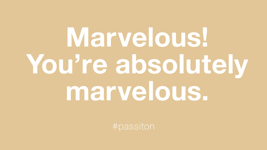 Marvelous! You’re absolutely marvelous.