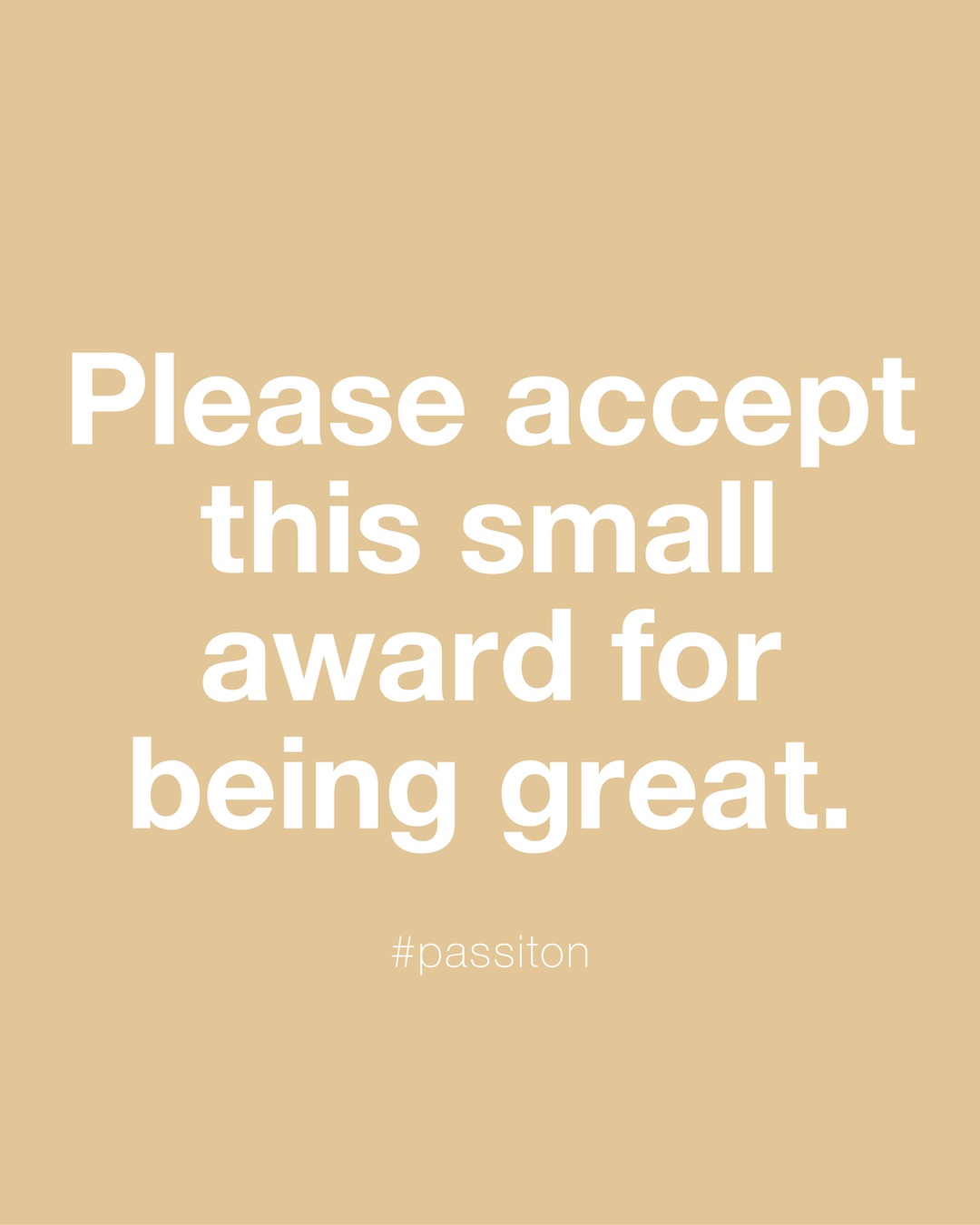 Please accept this small award for being great.