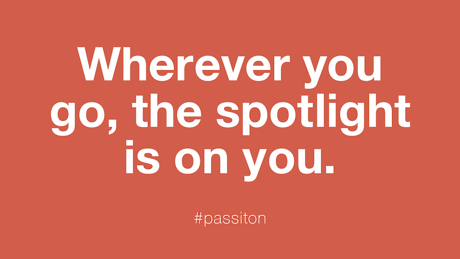 Wherever you go, the spotlight is on you.