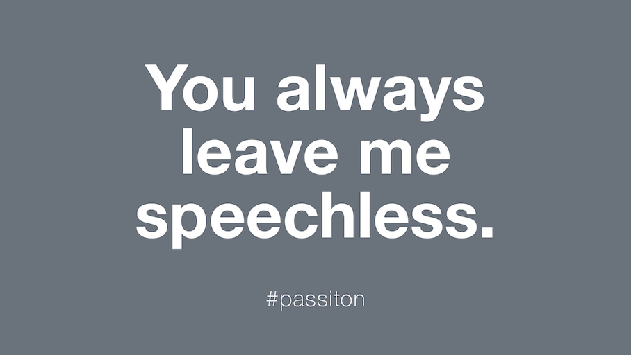 You always leave me speechless.