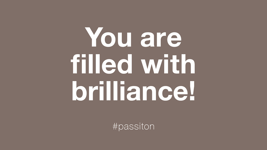 You are filled with brilliance!