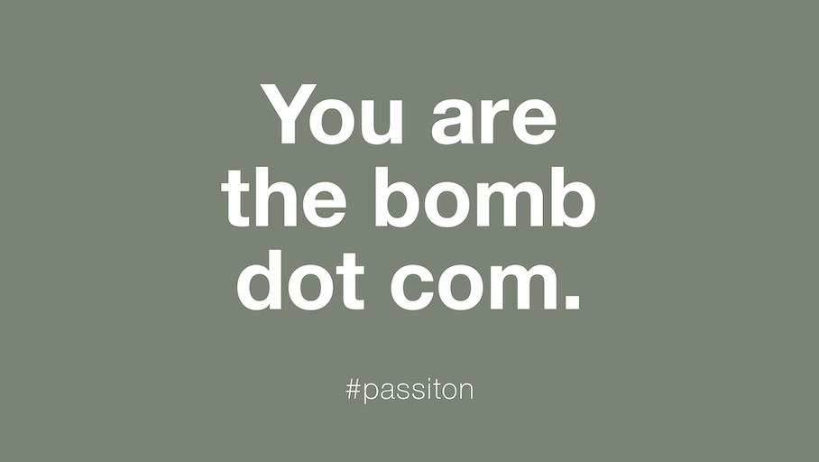 You are the bomb dot com.