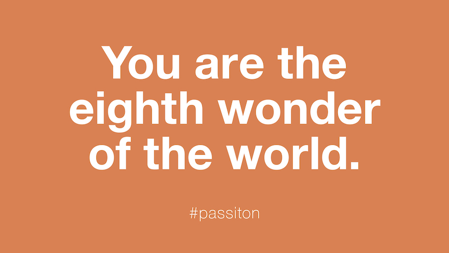 You are the eighth wonder of the world.