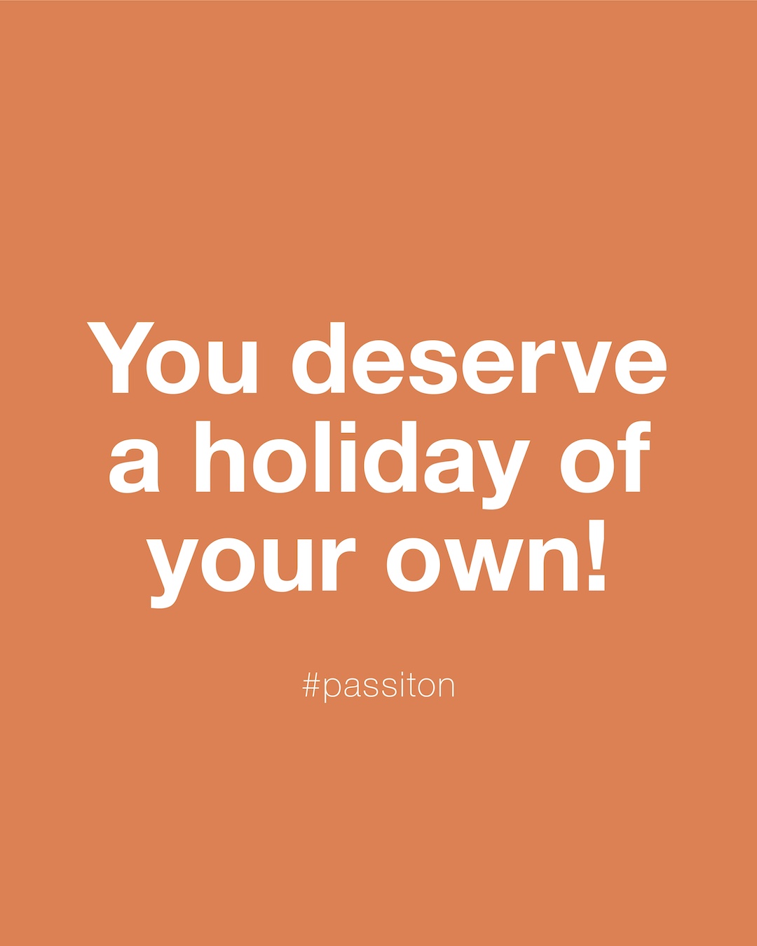 You deserve a holiday of your own!