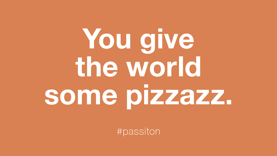 You give the world some pizzazz.