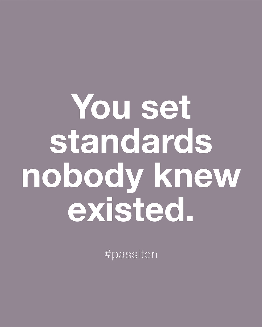 You set standards nobody knew existed.