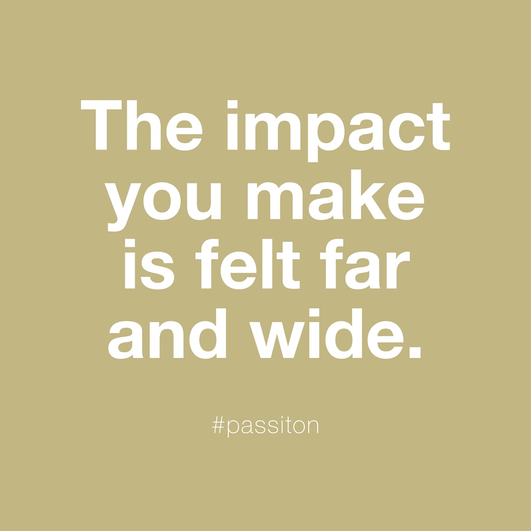 The impact you make is felt far and wide.