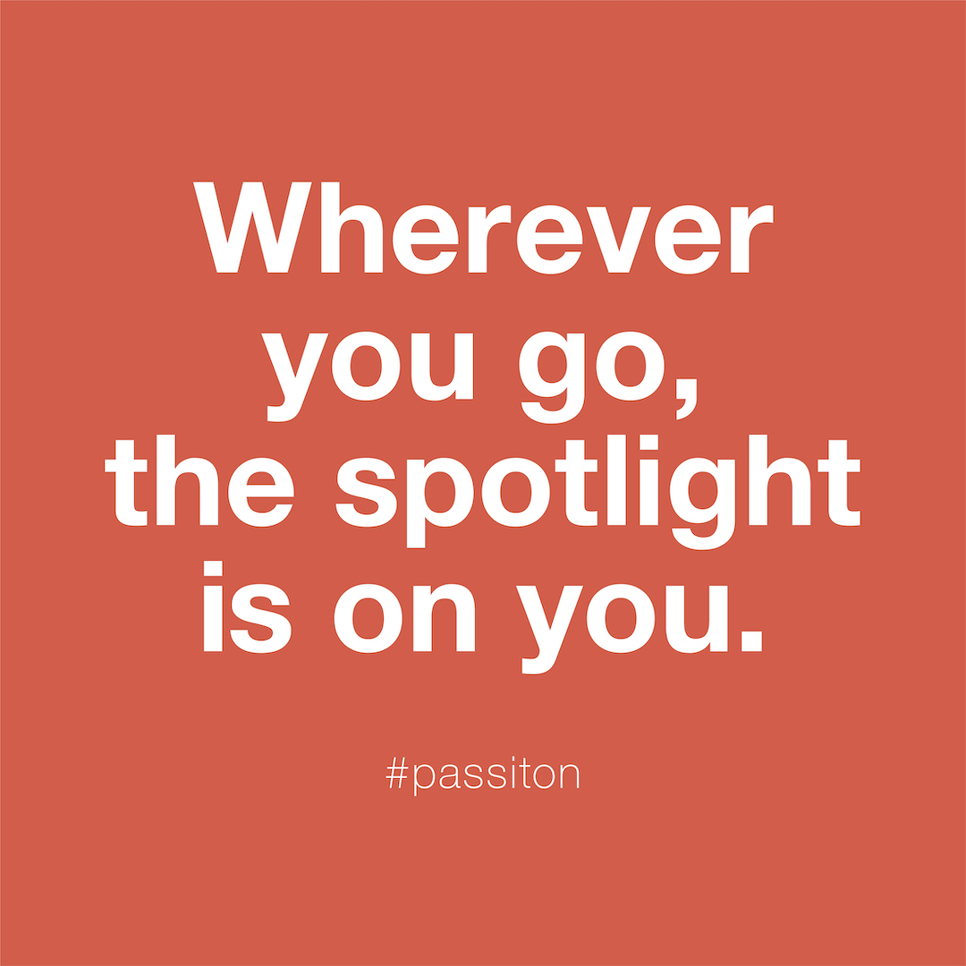 Wherever you go, the spotlight is on you.