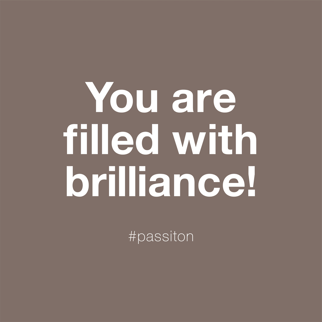 You are filled with brilliance!