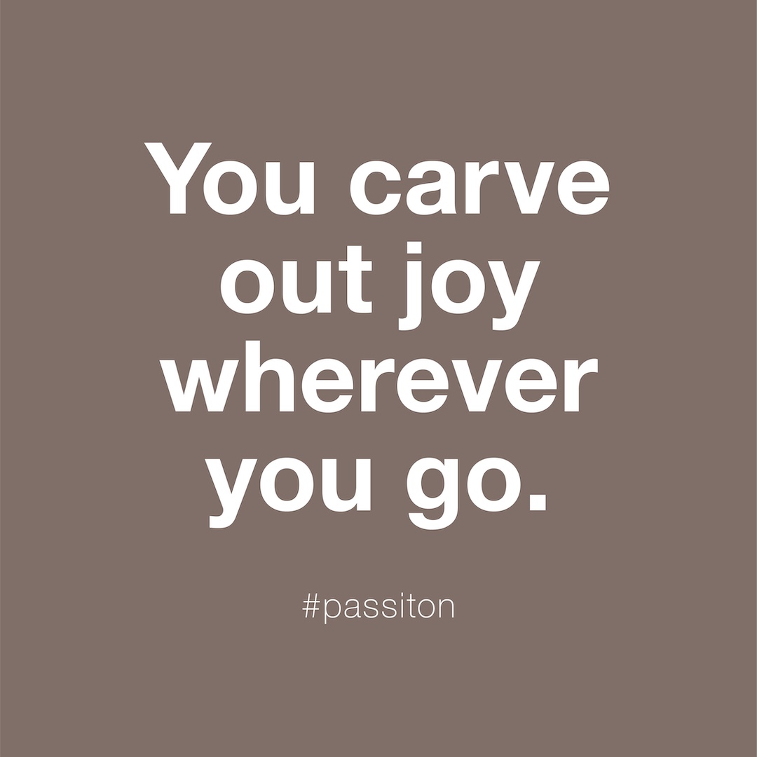You carve out joy wherever you go.