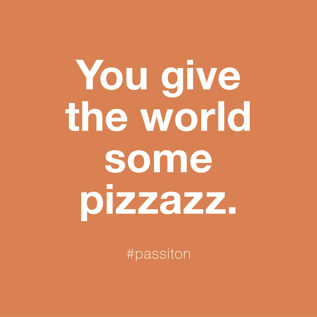 You give the world some pizzazz.