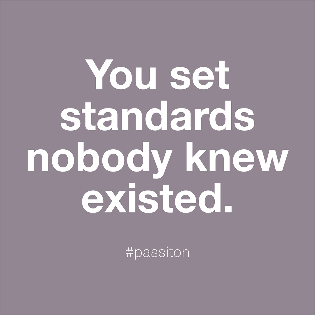 You set standards nobody knew existed.