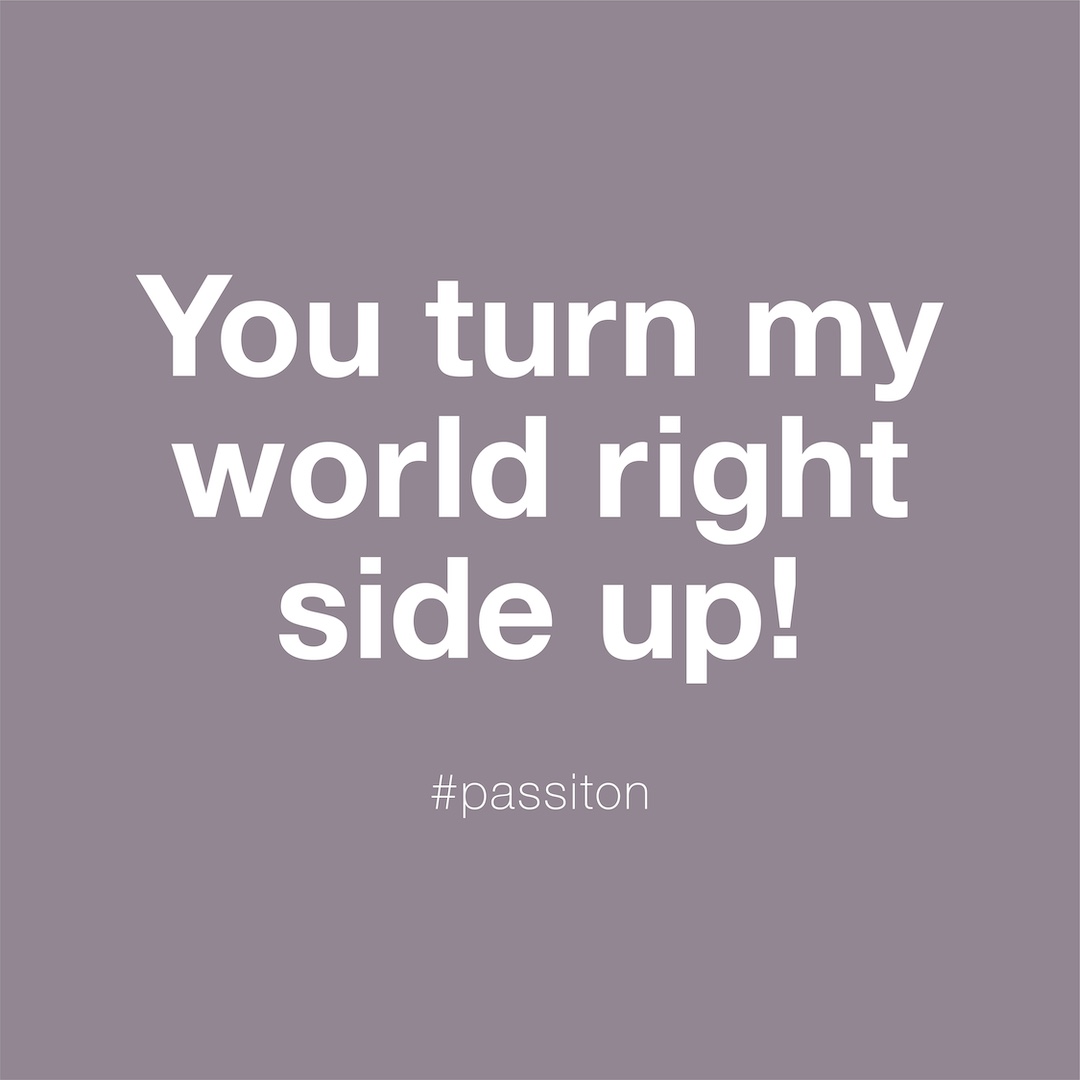 You turn my world right side up!